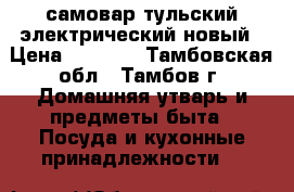 самовар тульский электрический новый › Цена ­ 3 500 - Тамбовская обл., Тамбов г. Домашняя утварь и предметы быта » Посуда и кухонные принадлежности   